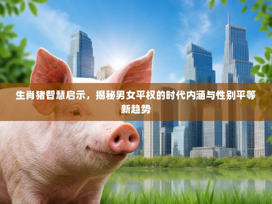 生肖猪智慧启示,揭秘男女平权的时代内涵与性别平等新趋势 生肖猪智慧启示,揭秘男女平权的时代内涵与性别平等新趋势