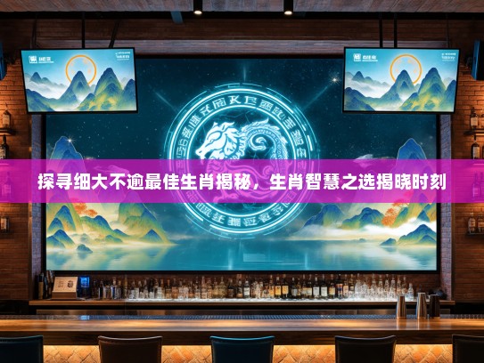 探寻细大不逾最佳生肖揭秘，生肖智慧之选揭晓时刻