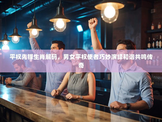 平权先锋生肖解码，男女平权使者巧妙演绎和谐共鸣传奇