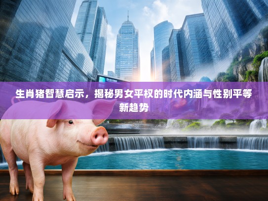 生肖猪智慧启示,揭秘男女平权的时代内涵与性别平等新趋势 生肖猪智慧启示,揭秘男女平权的时代内涵与性别平等新趋势