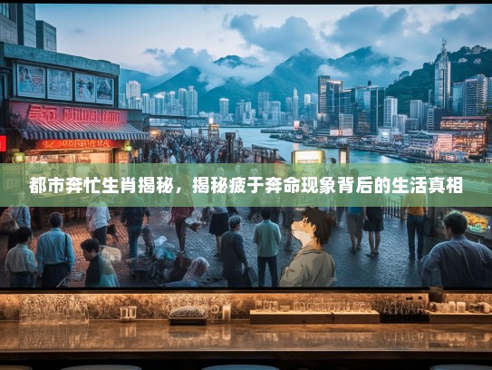 都市奔忙生肖揭秘,揭秘疲于奔命现象背后的生活真相 都市奔忙生肖揭秘,揭秘疲于奔命现象背后的生活真相