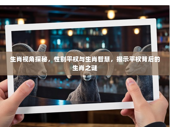 生肖视角探秘,性别平权与生肖智慧,揭示平权背后的生肖之谜 生肖视角探秘,性别平权与生肖智慧,揭示平权背后的生肖之谜