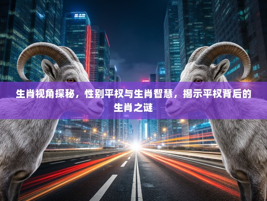 生肖视角探秘,性别平权与生肖智慧,揭示平权背后的生肖之谜 生肖视角探秘,性别平权与生肖智慧,揭示平权背后的生肖之谜