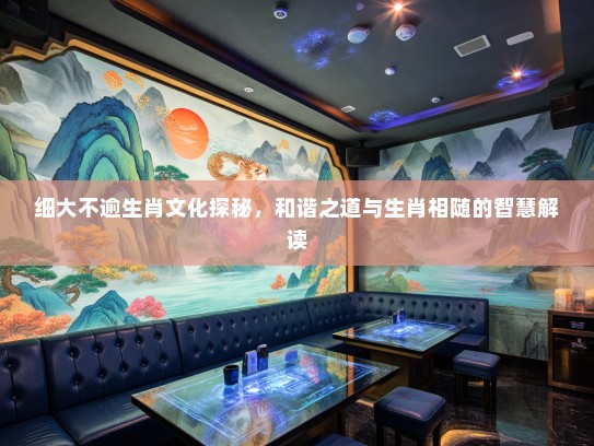 细大不逾生肖文化探秘，和谐之道与生肖相随的智慧解读