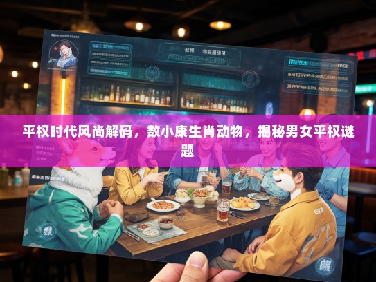 平权时代风尚解码，数小康生肖动物，揭秘男女平权谜题