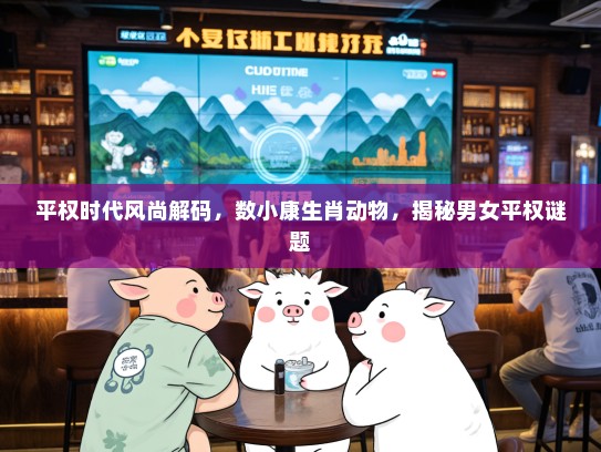 平权时代风尚解码，数小康生肖动物，揭秘男女平权谜题