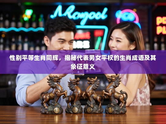 性别平等生肖同辉,揭秘代表男女平权的生肖成语及其象征意义 性别平等生肖同辉,揭秘代表男女平权的生肖成语及其象征意义