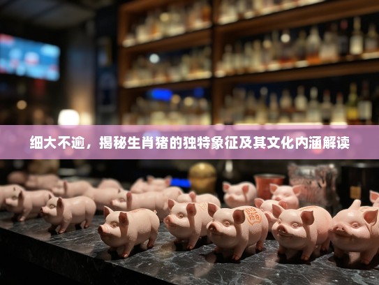 细大不逾,揭秘生肖猪的独特象征及其文化内涵解读 细大不逾,揭秘生肖猪的独特象征及其文化内涵解读