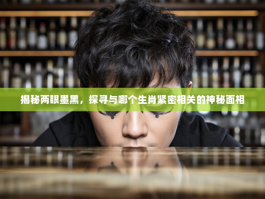 揭秘两眼墨黑,探寻与哪个生肖紧密相关的神秘面相 揭秘两眼墨黑,探寻与哪个生肖紧密相关的神秘面相