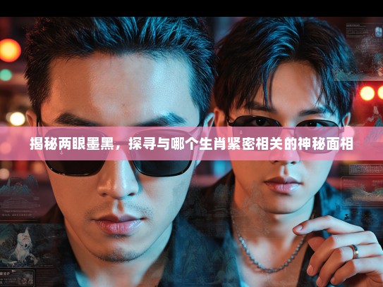 揭秘两眼墨黑,探寻与哪个生肖紧密相关的神秘面相 揭秘两眼墨黑,探寻与哪个生肖紧密相关的神秘面相