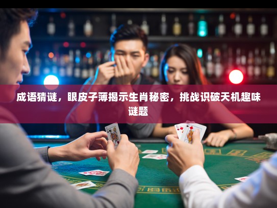 成语猜谜,眼皮子薄揭示生肖秘密,挑战识破天机趣味谜题 成语猜谜,眼皮子薄揭示生肖秘密,挑战识破天机趣味谜题