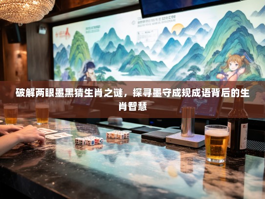 破解两眼墨黑猜生肖之谜,探寻墨守成规成语背后的生肖智慧 破解两眼墨黑猜生肖之谜,探寻墨守成规成语背后的生肖智慧