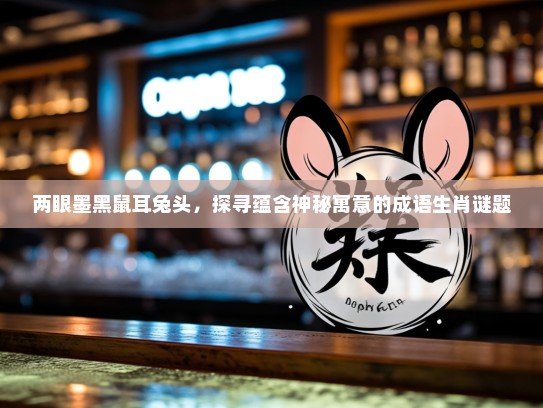 两眼墨黑鼠耳兔头,探寻蕴含神秘寓意的成语生肖谜题 两眼墨黑鼠耳兔头,探寻蕴含神秘寓意的成语生肖谜题