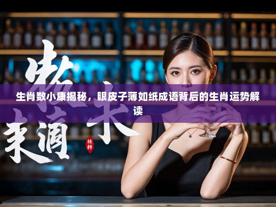 生肖数小康揭秘,眼皮子薄如纸成语背后的生肖运势解读 生肖数小康揭秘,眼皮子薄如纸成语背后的生肖运势解读