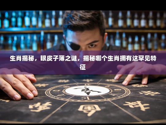 生肖揭秘,眼皮子薄之谜,揭秘哪个生肖拥有这罕见特征 生肖揭秘,眼皮子薄之谜,揭秘哪个生肖拥有这罕见特征