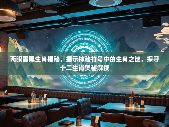 两眼墨黑生肖揭秘,揭示神秘符号中的生肖之谜,探寻十二生肖奥秘解读 两眼墨黑生肖揭秘,揭示神秘符号中的生肖之谜,探寻十二生肖奥秘解读