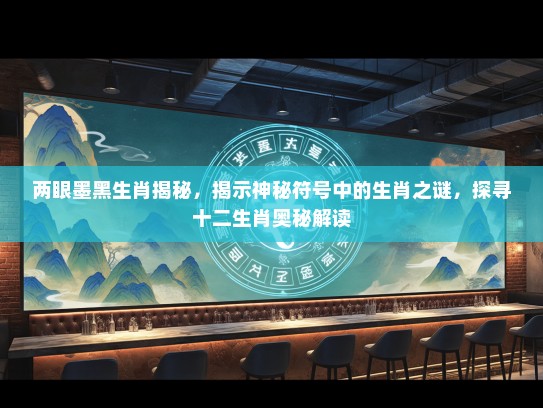 两眼墨黑生肖揭秘,揭示神秘符号中的生肖之谜,探寻十二生肖奥秘解读 两眼墨黑生肖揭秘,揭示神秘符号中的生肖之谜,探寻十二生肖奥秘解读