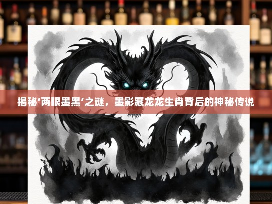 揭秘‘两眼墨黑’之谜，墨影藏龙龙生肖背后的神秘传说