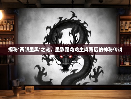 揭秘‘两眼墨黑’之谜，墨影藏龙龙生肖背后的神秘传说