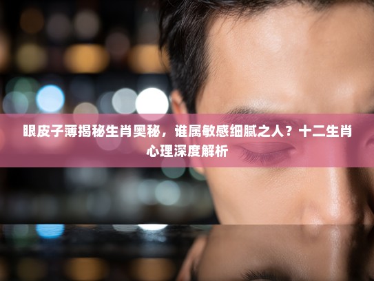 眼皮子薄揭秘生肖奥秘,谁属敏感细腻之人?十二生肖心理深度解析 眼皮子薄揭秘生肖奥秘,谁属敏感细腻之人?十二生肖心理深度解析