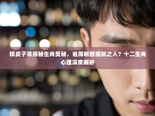 眼皮子薄揭秘生肖奥秘,谁属敏感细腻之人?十二生肖心理深度解析 眼皮子薄揭秘生肖奥秘,谁属敏感细腻之人?十二生肖心理深度解析