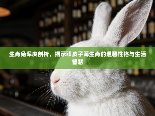 生肖兔深度剖析,揭示眼皮子薄生肖的温馨性格与生活智慧 生肖兔深度剖析,揭示眼皮子薄生肖的温馨性格与生活智慧