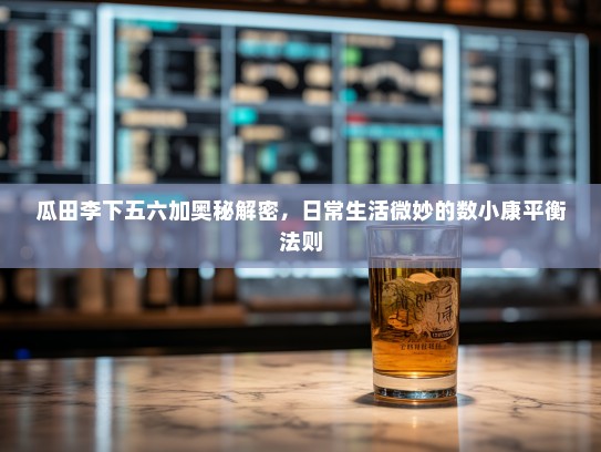 瓜田李下五六加奥秘解密,日常生活微妙的数小康平衡法则 瓜田李下五六加奥秘解密,日常生活微妙的数小康平衡法则