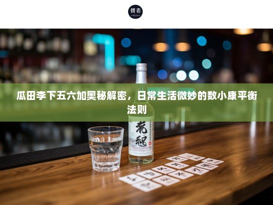 瓜田李下五六加奥秘解密,日常生活微妙的数小康平衡法则 瓜田李下五六加奥秘解密,日常生活微妙的数小康平衡法则