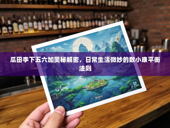 瓜田李下五六加奥秘解密,日常生活微妙的数小康平衡法则 瓜田李下五六加奥秘解密,日常生活微妙的数小康平衡法则