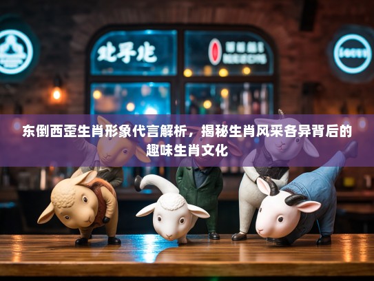 东倒西歪生肖形象代言解析,揭秘生肖风采各异背后的趣味生肖文化 东倒西歪生肖形象代言解析,揭秘生肖风采各异背后的趣味生肖文化