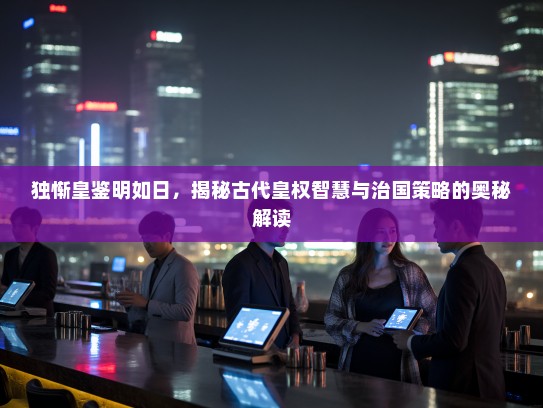 独惭皇鉴明如日，揭秘古代皇权智慧与治国策略的奥秘解读