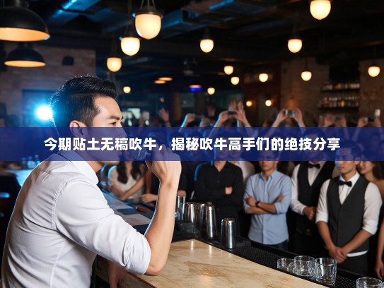 今期贴土无稿吹牛，揭秘吹牛高手们的绝技分享