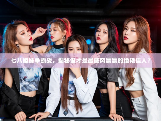 七八姐妹争霸战,揭秘谁才是最威风凛凛的绝艳佳人? 七八姐妹争霸战,揭秘谁才是最威风凛凛的绝艳佳人?