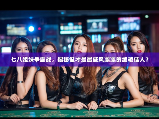 七八姐妹争霸战,揭秘谁才是最威风凛凛的绝艳佳人? 七八姐妹争霸战,揭秘谁才是最威风凛凛的绝艳佳人?