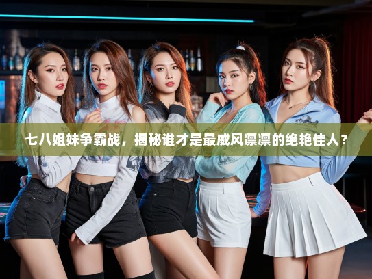 七八姐妹争霸战,揭秘谁才是最威风凛凛的绝艳佳人? 七八姐妹争霸战,揭秘谁才是最威风凛凛的绝艳佳人?