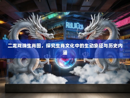 二龙戏珠生肖图,探究生肖文化中的生动象征与历史内涵 二龙戏珠生肖图,探究生肖文化中的生动象征与历史内涵
