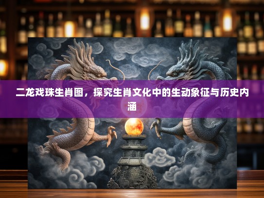 二龙戏珠生肖图,探究生肖文化中的生动象征与历史内涵 二龙戏珠生肖图,探究生肖文化中的生动象征与历史内涵