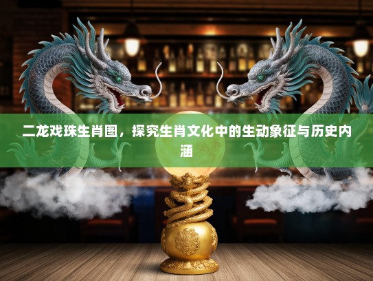 二龙戏珠生肖图,探究生肖文化中的生动象征与历史内涵 二龙戏珠生肖图,探究生肖文化中的生动象征与历史内涵
