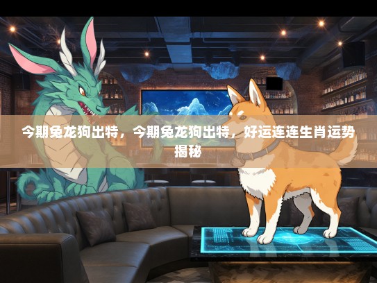 今期兔龙狗出特,今期兔龙狗出特,好运连连生肖运势揭秘 今期兔龙狗出特,今期兔龙狗出特,好运连连生肖运势揭秘