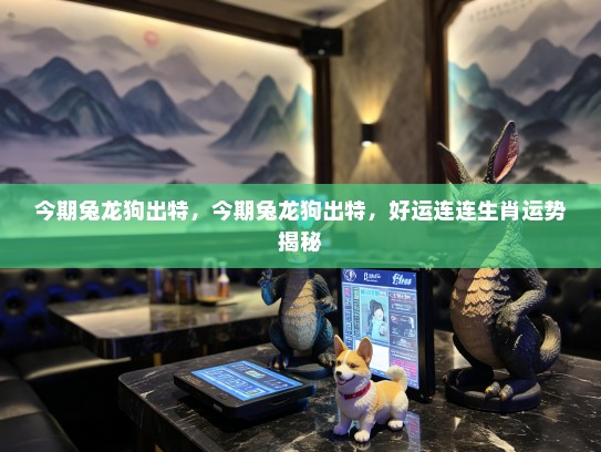 今期兔龙狗出特,今期兔龙狗出特,好运连连生肖运势揭秘 今期兔龙狗出特,今期兔龙狗出特,好运连连生肖运势揭秘