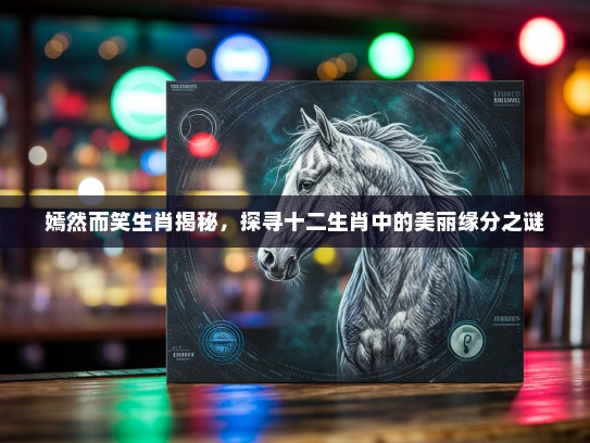 嫣然而笑生肖揭秘，探寻十二生肖中的美丽缘分之谜