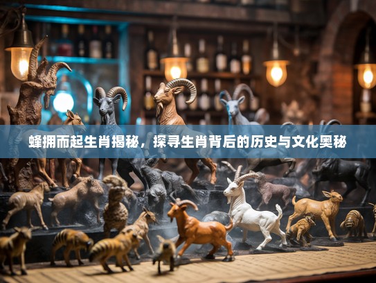 蜂拥而起生肖揭秘，探寻生肖背后的历史与文化奥秘