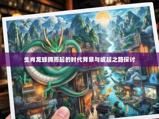生肖龙蜂拥而起的时代背景与崛起之路探讨