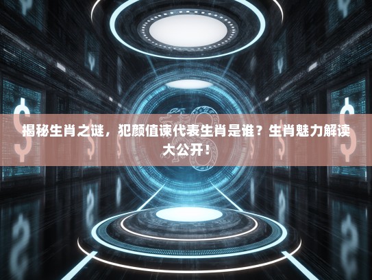 揭秘生肖之谜,犯颜值谏代表生肖是谁?生肖魅力解读大公开! 揭秘生肖之谜,犯颜值谏代表生肖是谁?生肖魅力解读大公开!