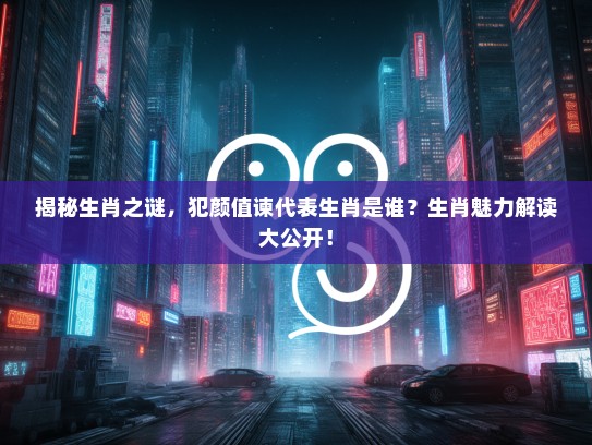 揭秘生肖之谜,犯颜值谏代表生肖是谁?生肖魅力解读大公开! 揭秘生肖之谜,犯颜值谏代表生肖是谁?生肖魅力解读大公开!