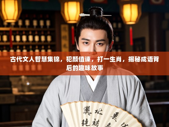 古代文人智慧集锦,犯颜值谏,打一生肖,揭秘成语背后的趣味故事 古代文人智慧集锦,犯颜值谏,打一生肖,揭秘成语背后的趣味故事
