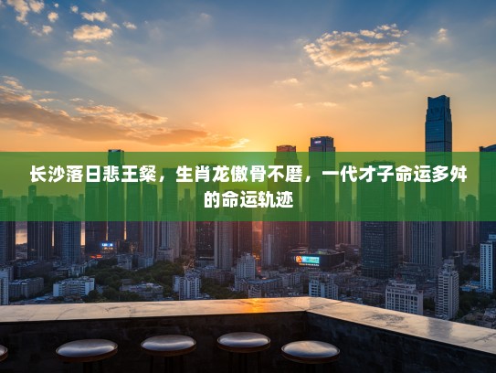 长沙落日悲王粲，生肖龙傲骨不磨，一代才子命运多舛的命运轨迹