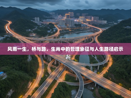 风雨一生,桥与路,生肖中的哲理象征与人生路径启示 风雨一生,桥与路,生肖中的哲理象征与人生路径启示