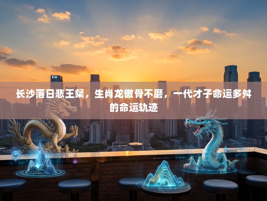 长沙落日悲王粲，生肖龙傲骨不磨，一代才子命运多舛的命运轨迹