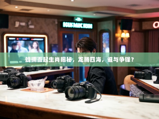 蜂拥而起生肖揭秘,龙腾四海,谁与争锋? 蜂拥而起生肖揭秘,龙腾四海,谁与争锋?